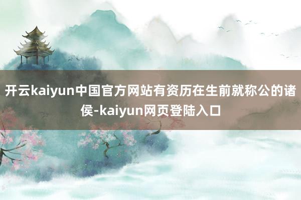 开云kaiyun中国官方网站有资历在生前就称公的诸侯-kaiyun网页登陆入口