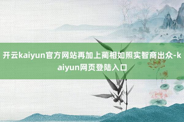 开云kaiyun官方网站再加上蔺相如照实智商出众-kaiyun网页登陆入口