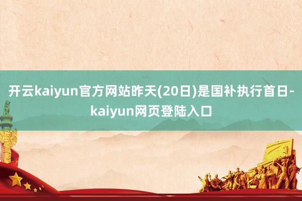 开云kaiyun官方网站昨天(20日)是国补执行首日-kaiyun网页登陆入口