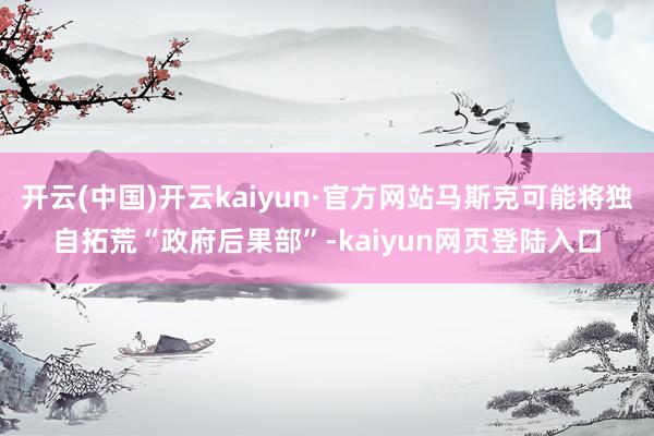 开云(中国)开云kaiyun·官方网站马斯克可能将独自拓荒“政府后果部”-kaiyun网页登陆入口