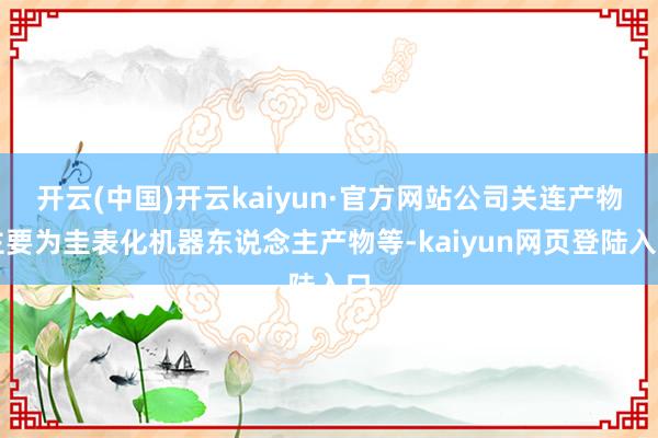 开云(中国)开云kaiyun·官方网站公司关连产物主要为圭表化机器东说念主产物等-kaiyun网页登陆入口