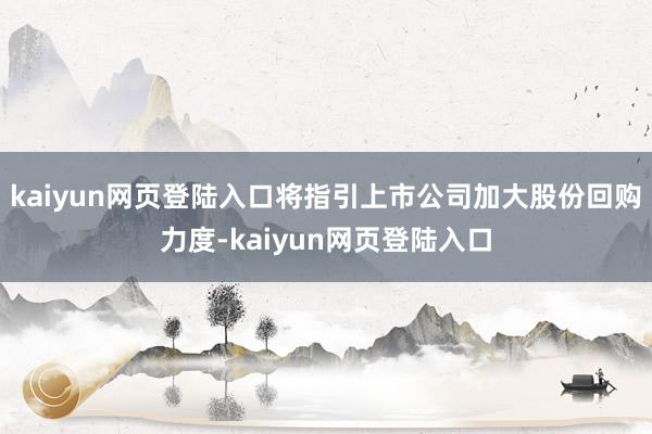 kaiyun网页登陆入口将指引上市公司加大股份回购力度-kaiyun网页登陆入口