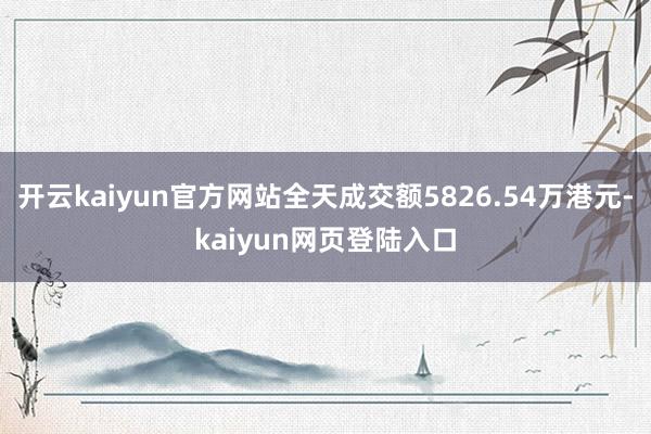 开云kaiyun官方网站全天成交额5826.54万港元-kaiyun网页登陆入口