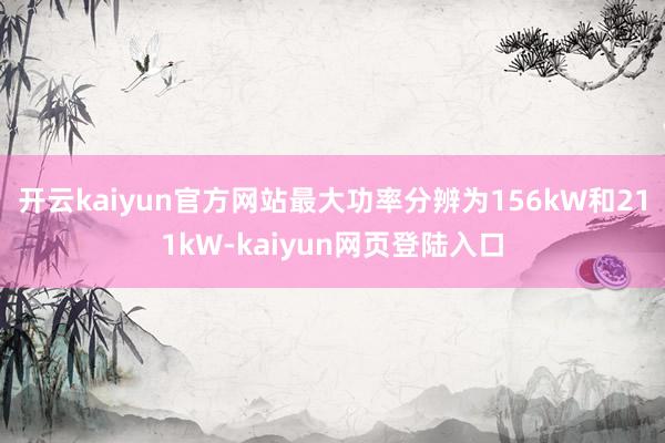 开云kaiyun官方网站最大功率分辨为156kW和211kW-kaiyun网页登陆入口