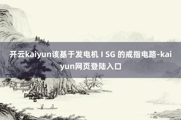 开云kaiyun该基于发电机 I SG 的戒指电路-kaiyun网页登陆入口