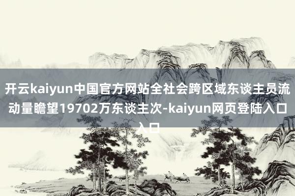 开云kaiyun中国官方网站全社会跨区域东谈主员流动量瞻望19702万东谈主次-kaiyun网页登陆入口