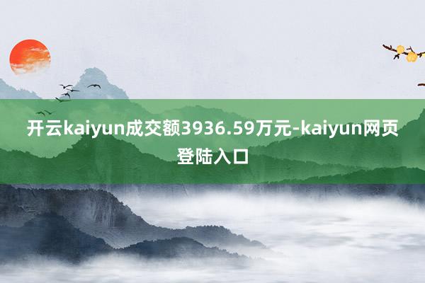 开云kaiyun成交额3936.59万元-kaiyun网页登陆入口