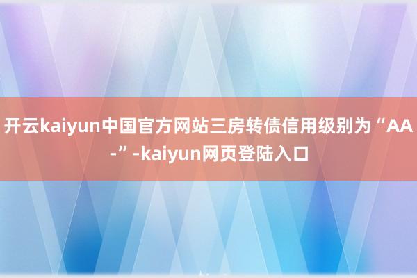 开云kaiyun中国官方网站三房转债信用级别为“AA-”-kaiyun网页登陆入口