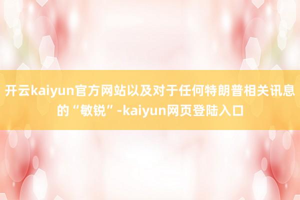 开云kaiyun官方网站以及对于任何特朗普相关讯息的“敏锐”-kaiyun网页登陆入口