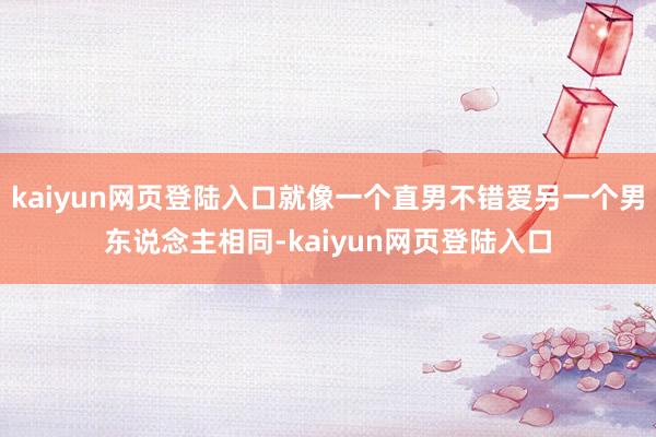 kaiyun网页登陆入口就像一个直男不错爱另一个男东说念主相同-kaiyun网页登陆入口