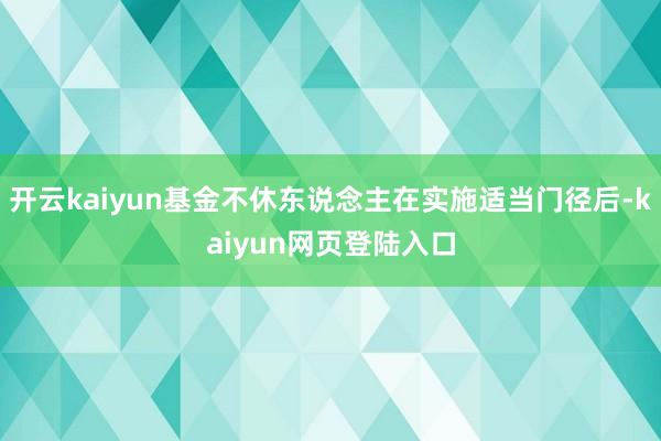 开云kaiyun基金不休东说念主在实施适当门径后-kaiyun网页登陆入口