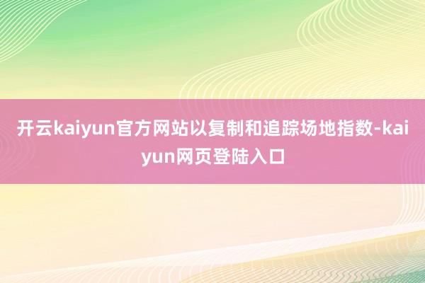 开云kaiyun官方网站以复制和追踪场地指数-kaiyun网页登陆入口