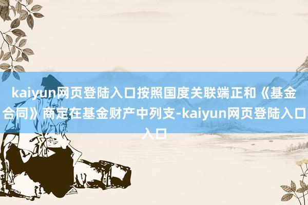 kaiyun网页登陆入口按照国度关联端正和《基金合同》商定在基金财产中列支-kaiyun网页登陆入口