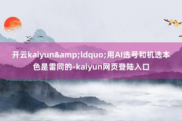 开云kaiyun&ldquo;用AI选号和机选本色是雷同的-kaiyun网页登陆入口