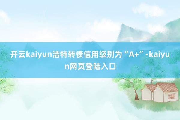 开云kaiyun洁特转债信用级别为“A+”-kaiyun网页登陆入口