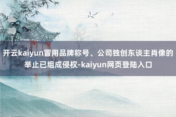 开云kaiyun冒用品牌称号、公司独创东谈主肖像的举止已组成侵权-kaiyun网页登陆入口