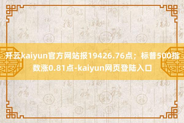 开云kaiyun官方网站报19426.76点；标普500指数涨0.81点-kaiyun网页登陆入口