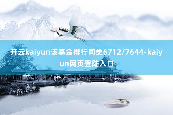 开云kaiyun该基金排行同类6712/7644-kaiyun网页登陆入口