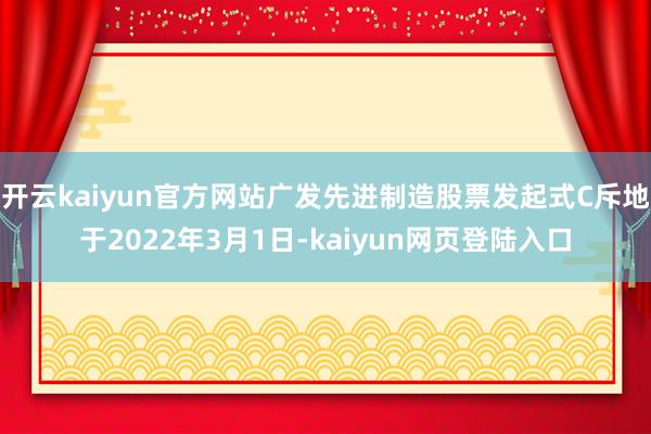 开云kaiyun官方网站广发先进制造股票发起式C斥地于2022年3月1日-kaiyun网页登陆入口