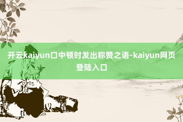 开云kaiyun口中顿时发出称赞之语-kaiyun网页登陆入口
