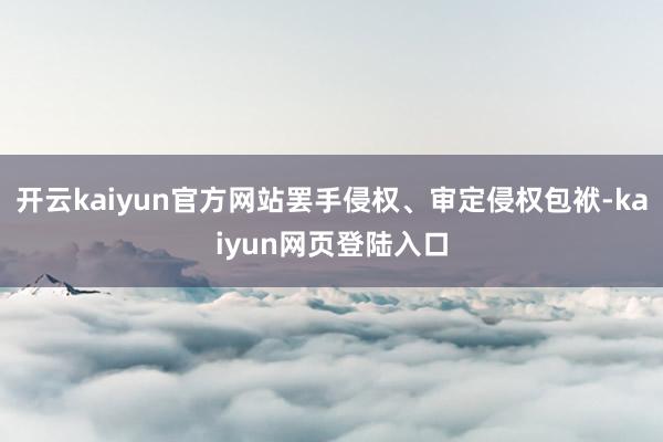 开云kaiyun官方网站罢手侵权、审定侵权包袱-kaiyun网页登陆入口