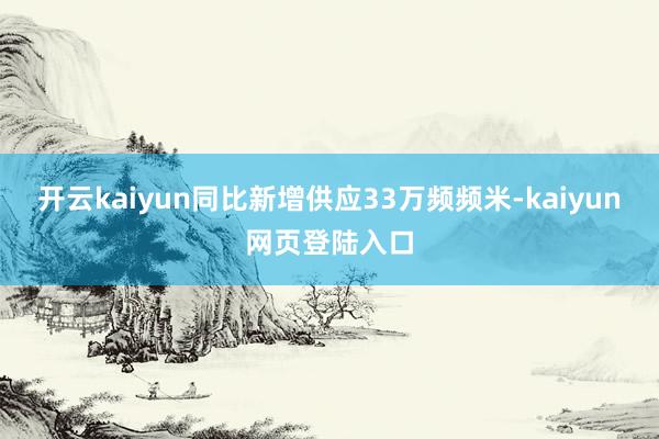 开云kaiyun同比新增供应33万频频米-kaiyun网页登陆入口