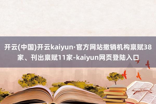 开云(中国)开云kaiyun·官方网站撤销机构禀赋38家、刊出禀赋11家-kaiyun网页登陆入口