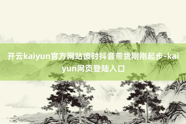 开云kaiyun官方网站彼时抖音带货刚刚起步-kaiyun网页登陆入口