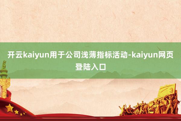 开云kaiyun用于公司浅薄指标活动-kaiyun网页登陆入口
