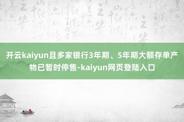 开云kaiyun且多家银行3年期、5年期大额存单产物已暂时停售-kaiyun网页登陆入口