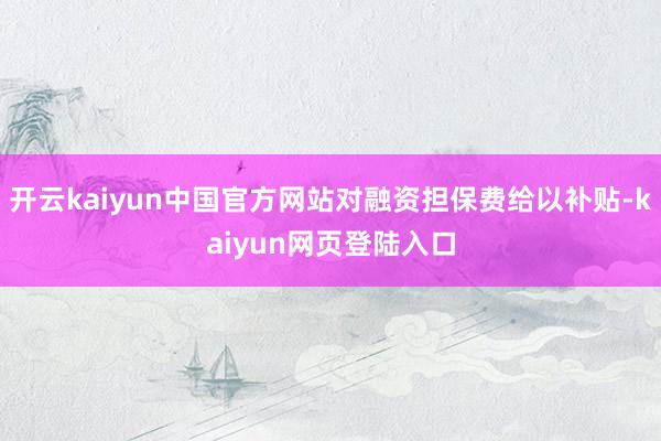 开云kaiyun中国官方网站对融资担保费给以补贴-kaiyun网页登陆入口
