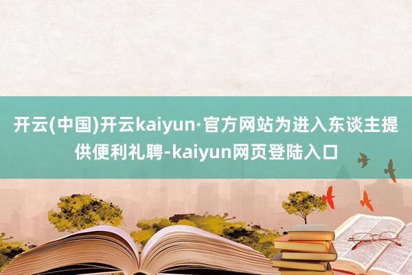 开云(中国)开云kaiyun·官方网站为进入东谈主提供便利礼聘-kaiyun网页登陆入口