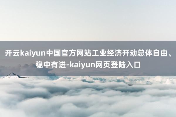 开云kaiyun中国官方网站工业经济开动总体自由、稳中有进-kaiyun网页登陆入口