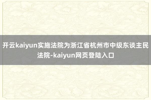 开云kaiyun实施法院为浙江省杭州市中级东谈主民法院-kaiyun网页登陆入口