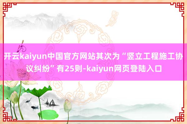 开云kaiyun中国官方网站其次为“竖立工程施工协议纠纷”有25则-kaiyun网页登陆入口