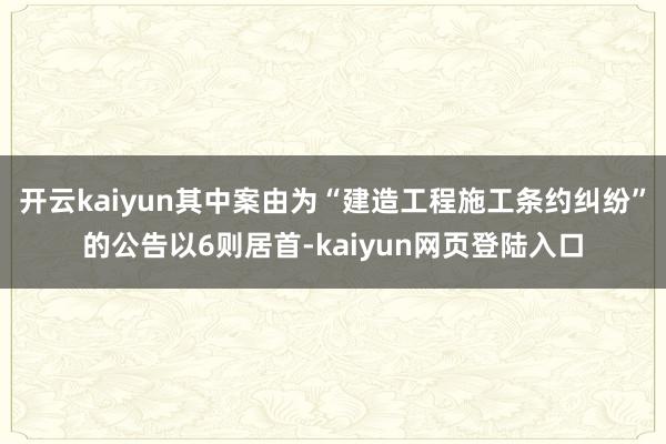 开云kaiyun其中案由为“建造工程施工条约纠纷”的公告以6则居首-kaiyun网页登陆入口