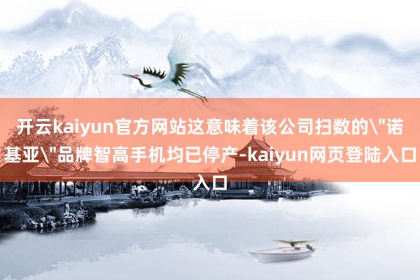 开云kaiyun官方网站这意味着该公司扫数的＂诺基亚＂品牌智高手机均已停产-kaiyun网页登陆入口