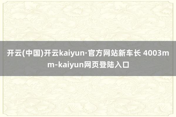 开云(中国)开云kaiyun·官方网站新车长 4003mm-kaiyun网页登陆入口