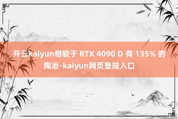 开云kaiyun相较于 RTX 4090 D 有 135% 的陶冶-kaiyun网页登陆入口