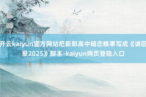 开云kaiyun官方网站把新郎高中暗恋糗事写成《请回报2025》脚本-kaiyun网页登陆入口