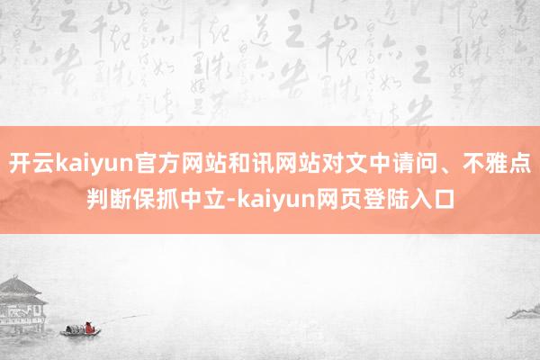 开云kaiyun官方网站和讯网站对文中请问、不雅点判断保抓中立-kaiyun网页登陆入口