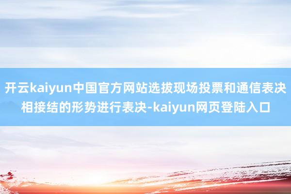 开云kaiyun中国官方网站选拔现场投票和通信表决相接结的形势进行表决-kaiyun网页登陆入口