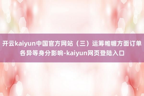 开云kaiyun中国官方网站（三）运筹帷幄方面订单各异等身分影响-kaiyun网页登陆入口