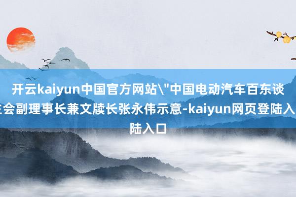 开云kaiyun中国官方网站＂中国电动汽车百东谈主会副理事长兼文牍长张永伟示意-kaiyun网页登陆入口