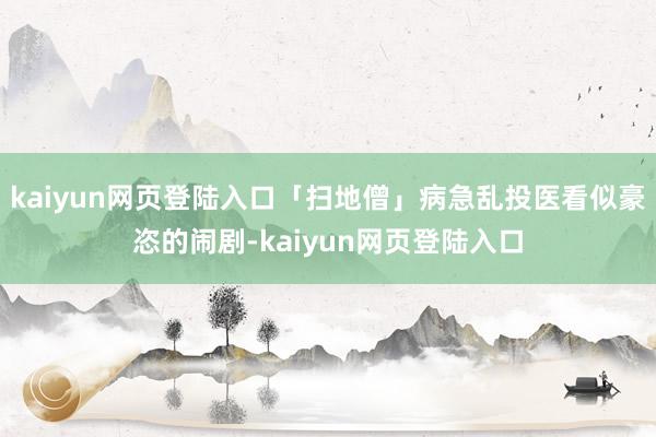 kaiyun网页登陆入口「扫地僧」病急乱投医看似豪恣的闹剧-kaiyun网页登陆入口